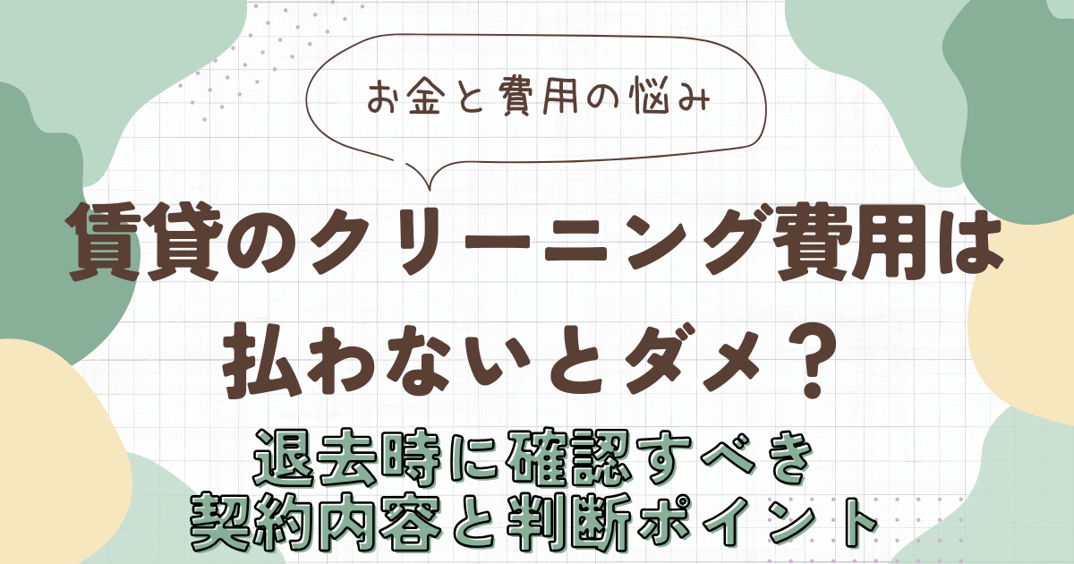 賃貸のクリーニング費用は払わないとダメ？退去時に確認すべき契約内容と判断ポイント　アイキャッチ画像